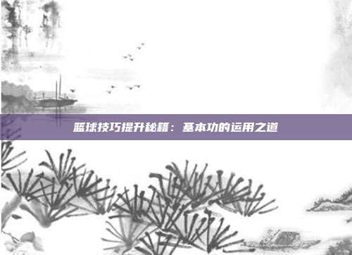 篮球技巧提升秘籍：基本功的运用之道